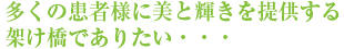 多くの患者様に美と輝きを提供する架け橋でありたい・・・